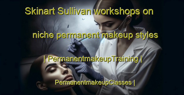 Skinart Sullivan workshops on niche permanent makeup styles | PermanentmakeupTraining | PermanentmakeupClasses | SkinartTraining-Canada